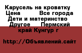 Карусель на кроватку › Цена ­ 700 - Все города Дети и материнство » Другое   . Пермский край,Кунгур г.